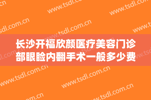 长沙开福欣颜医疗美容门诊部眼睑内翻手术一般多少费用?靠谱吗?(长沙欣虹医疗美容医院电话)