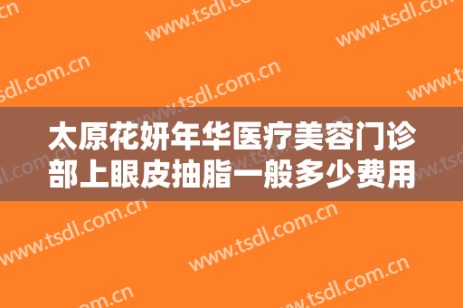 太原花妍年华医疗美容门诊部上眼皮抽脂一般多少费用?好不好?