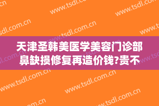 天津圣韩美医学美容门诊部鼻缺损修复再造价钱?贵不贵?(整形医院鼻子没做好是免费修复吗)