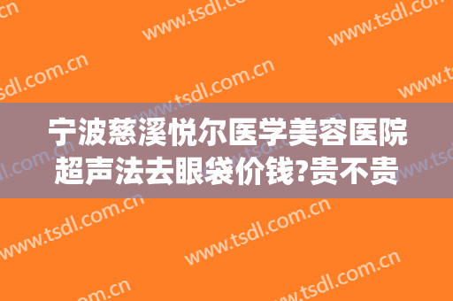 宁波慈溪悦尔医学美容医院超声法去眼袋价钱?贵不贵?(慈溪悦尔医美整形医院怎么样)