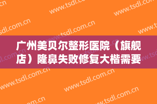 广州美贝尔整形医院（旗舰店）隆鼻失败修复大楷需要多少钱?好不好?(美贝尔做鼻子怎么样?)