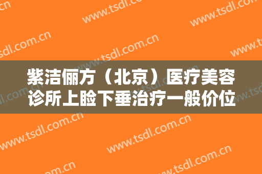 紫洁俪方（北京）医疗美容诊所上睑下垂治疗一般价位是多少费用?需要多久恢复?