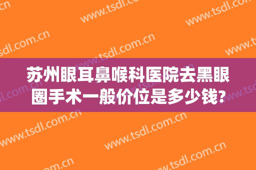 苏州眼耳鼻喉科医院去黑眼圈手术一般价位是多少钱?效果怎么样?(苏州眼耳鼻喉科医院正规吗)