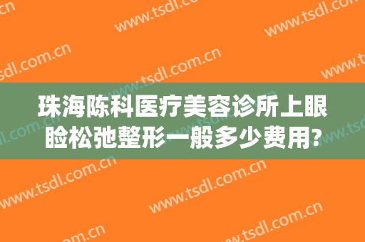 珠海陈科医疗美容诊所上眼睑松弛整形一般多少费用?需要多久恢复?(珠海陈科医疗美容诊所怎么样)