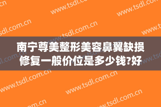 南宁尊美整形美容鼻翼缺损修复一般价位是多少钱?好不好?(南宁鼻尖整形手术费)