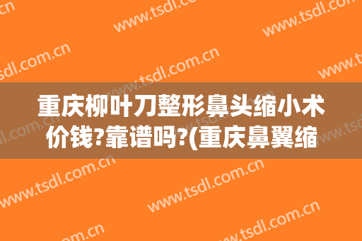 重庆柳叶刀整形鼻头缩小术价钱?靠谱吗?(重庆鼻翼缩小手术)
