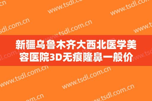 新疆乌鲁木齐大西北医学美容医院3D无痕隆鼻一般价位是多少费用?多长时间恢复?