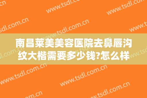 南昌莱美美容医院去鼻唇沟纹大楷需要多少钱?怎么样?(南昌莱美美容医院正规吗)