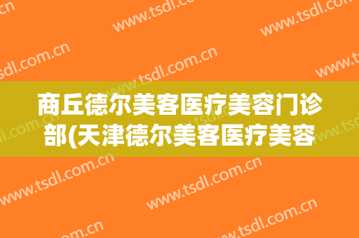 商丘德尔美客医疗美容门诊部(天津德尔美客医疗美容)