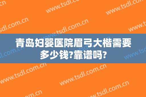 青岛妇婴医院眉弓大楷需要多少钱?靠谱吗?