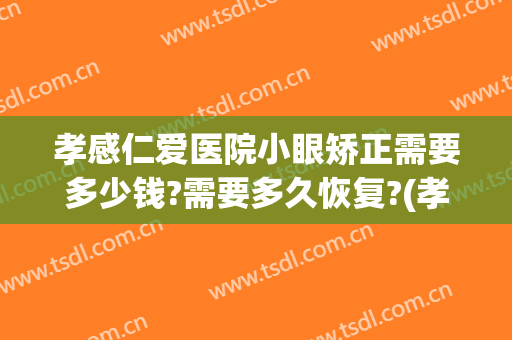 孝感仁爱医院小眼矫正需要多少钱?需要多久恢复?(孝感矫正牙齿多少钱)