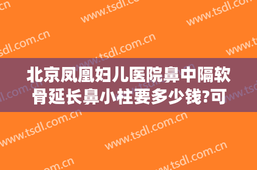 北京凤凰妇儿医院鼻中隔软骨延长鼻小柱要多少钱?可靠吗?(北京鼻中隔偏曲手术费用)