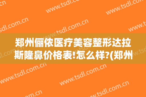 郑州俪侬医疗美容整形达拉斯隆鼻价格表!怎么样?(郑州俪侬整形哪个医生技术好)