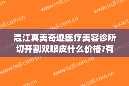 温江真美奇迹医疗美容诊所切开割双眼皮什么价格?有哪些优势?(温江美都整形医院怎么样)