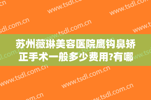 苏州薇琳美容医院鹰钩鼻矫正手术一般多少费用?有哪些优势?(鹰钩鼻整形手术)