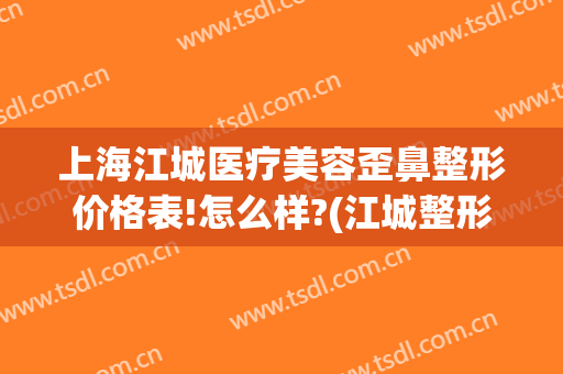 上海江城医疗美容歪鼻整形价格表!怎么样?(江城整形美容医院)