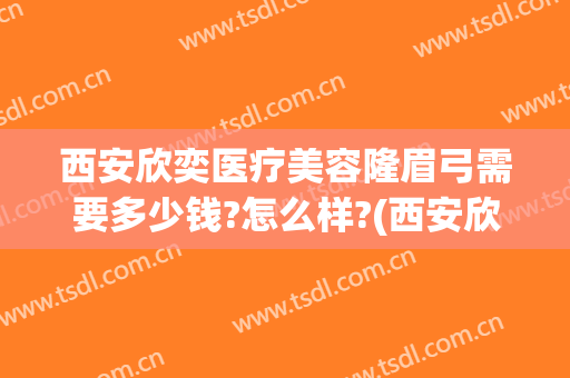 西安欣奕医疗美容隆眉弓需要多少钱?怎么样?(西安欣奕医疗美容诊所)