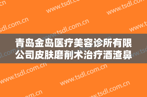青岛金岛医疗美容诊所有限公司皮肤磨削术治疗酒渣鼻一般多少钱?效果怎么样?