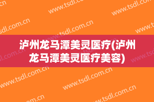 泸州龙马潭美灵医疗(泸州龙马潭美灵医疗美容)