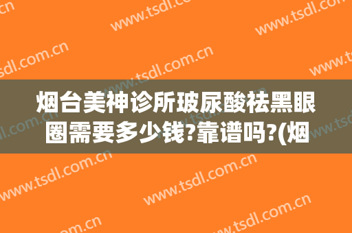 烟台美神诊所玻尿酸祛黑眼圈需要多少钱?靠谱吗?(烟台美神割双眼皮怎么样)