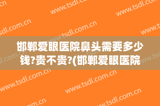 邯郸爱眼医院鼻头需要多少钱?贵不贵?(邯郸爱眼医院配眼镜多少钱)