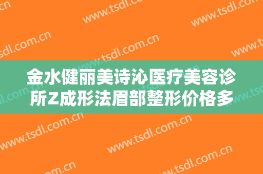 金水健丽美诗沁医疗美容诊所Z成形法眉部整形价格多少钱?好不好?