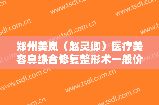郑州美岚（赵灵卿）医疗美容鼻综合修复整形术一般价位是多少?效果怎么样?