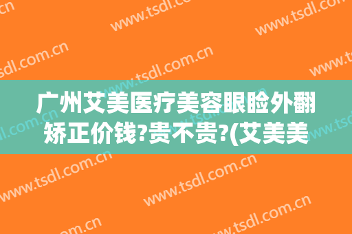 广州艾美医疗美容眼睑外翻矫正价钱?贵不贵?(艾美美医疗美容)