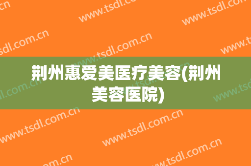 荆州惠爱美医疗美容(荆州 美容医院)