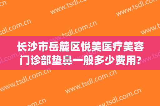 长沙市岳麓区悦美医疗美容门诊部垫鼻一般多少费用?效果怎么样?(长沙市岳麓区悦美整形)