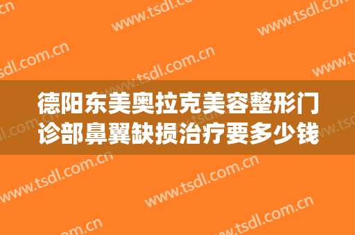 德阳东美奥拉克美容整形门诊部鼻翼缺损治疗要多少钱?怎么样?(德阳东美奥拉克医疗美容)