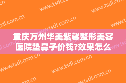 重庆万州华美紫馨整形美容医院垫鼻子价钱?效果怎么样?