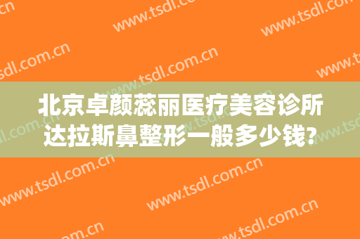 北京卓颜蕊丽医疗美容诊所达拉斯鼻整形一般多少钱?怎么样?(整形外科医院)