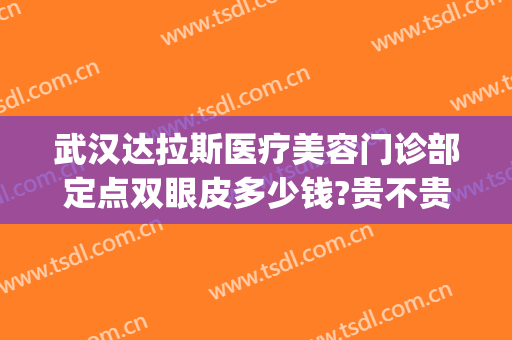 武汉达拉斯医疗美容门诊部定点双眼皮多少钱?贵不贵?(武汉达拉斯医疗美容医院)