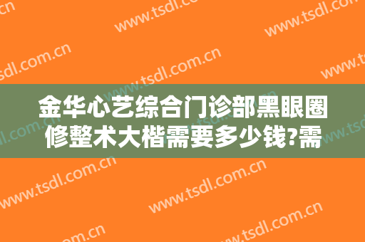 金华心艺综合门诊部黑眼圈修整术大楷需要多少钱?需要多久恢复?