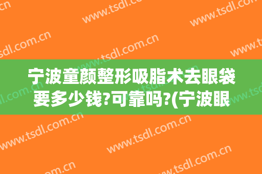 宁波童颜整形吸脂术去眼袋要多少钱?可靠吗?(宁波眼袋手术需要多少钱)