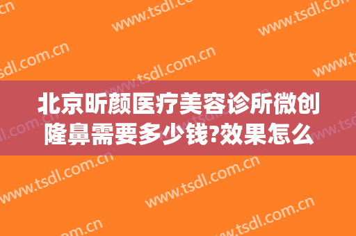 北京昕颜医疗美容诊所微创隆鼻需要多少钱?效果怎么样?(悦颜医疗整形医院)
