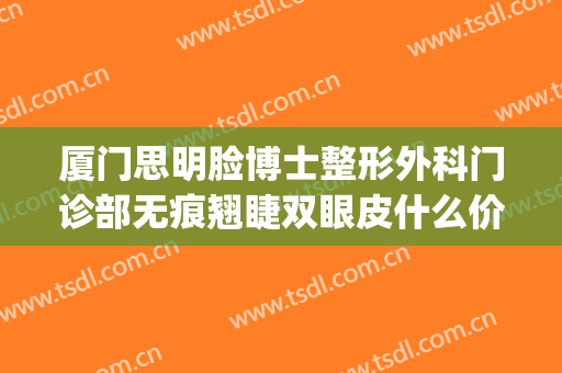 厦门思明脸博士整形外科门诊部无痕翘睫双眼皮什么价格?靠谱吗?(厦门 双眼皮)