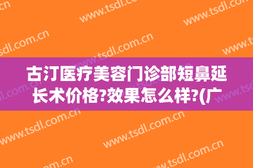 古汀医疗美容门诊部短鼻延长术价格?效果怎么样?(广州古汀整形医院)