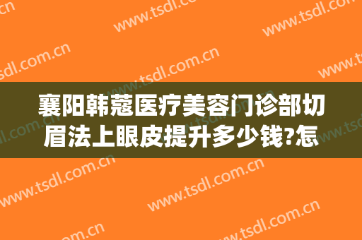 襄阳韩蔻医疗美容门诊部切眉法上眼皮提升多少钱?怎么样?(襄阳韩蔻整形医院怎样)