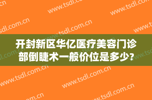 开封新区华亿医疗美容门诊部倒睫术一般价位是多少?怎么样?(开封华亿整形医院地址)