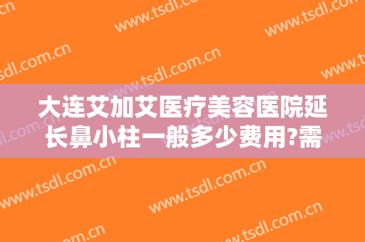 大连艾加艾医疗美容医院延长鼻小柱一般多少费用?需要多久恢复?