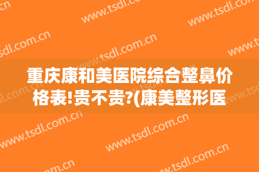 重庆康和美医院综合整鼻价格表!贵不贵?(康美整形医院价格)