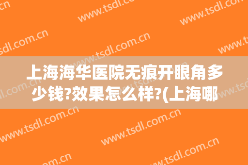 上海海华医院无痕开眼角多少钱?效果怎么样?(上海哪家医院无痕做双眼皮好)