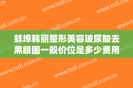 蚌埠韩丽整形美容玻尿酸去黑眼圈一般价位是多少费用?怎么样?(蚌埠韩丽医美整形医院)