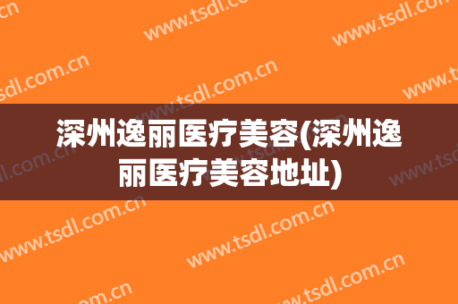 深州逸丽医疗美容(深州逸丽医疗美容地址)