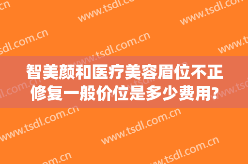 智美颜和医疗美容眉位不正修复一般价位是多少费用?需要多久恢复?(智颜医疗美容在哪里)