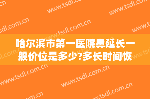 哈尔滨市第一医院鼻延长一般价位是多少?多长时间恢复?(哈尔滨医大一院鼻科)