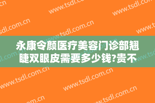 永康令颜医疗美容门诊部翘睫双眼皮需要多少钱?贵不贵?