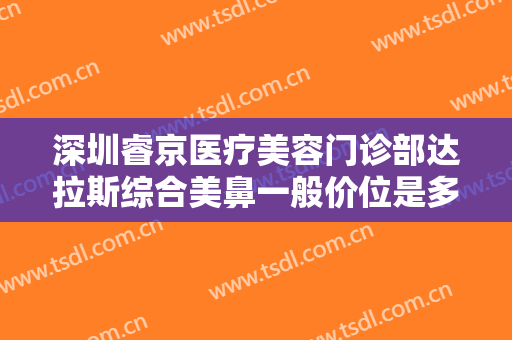 深圳睿京医疗美容门诊部达拉斯综合美鼻一般价位是多少费用?效果怎么样?